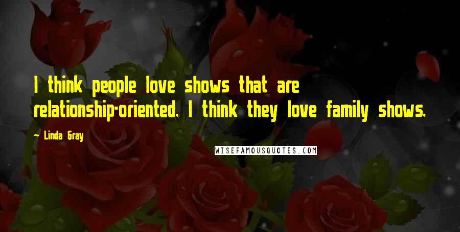 Linda Gray Quotes: I think people love shows that are relationship-oriented. I think they love family shows.