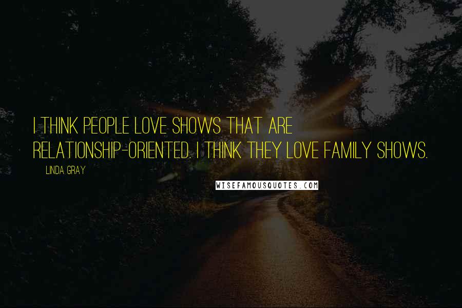 Linda Gray Quotes: I think people love shows that are relationship-oriented. I think they love family shows.