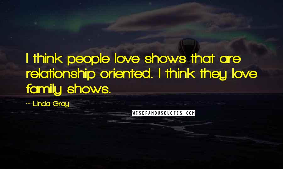 Linda Gray Quotes: I think people love shows that are relationship-oriented. I think they love family shows.