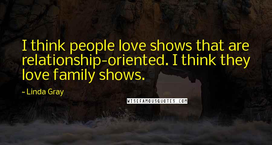 Linda Gray Quotes: I think people love shows that are relationship-oriented. I think they love family shows.