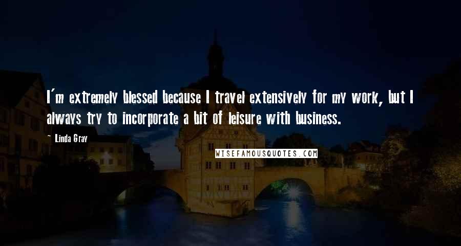 Linda Gray Quotes: I'm extremely blessed because I travel extensively for my work, but I always try to incorporate a bit of leisure with business.