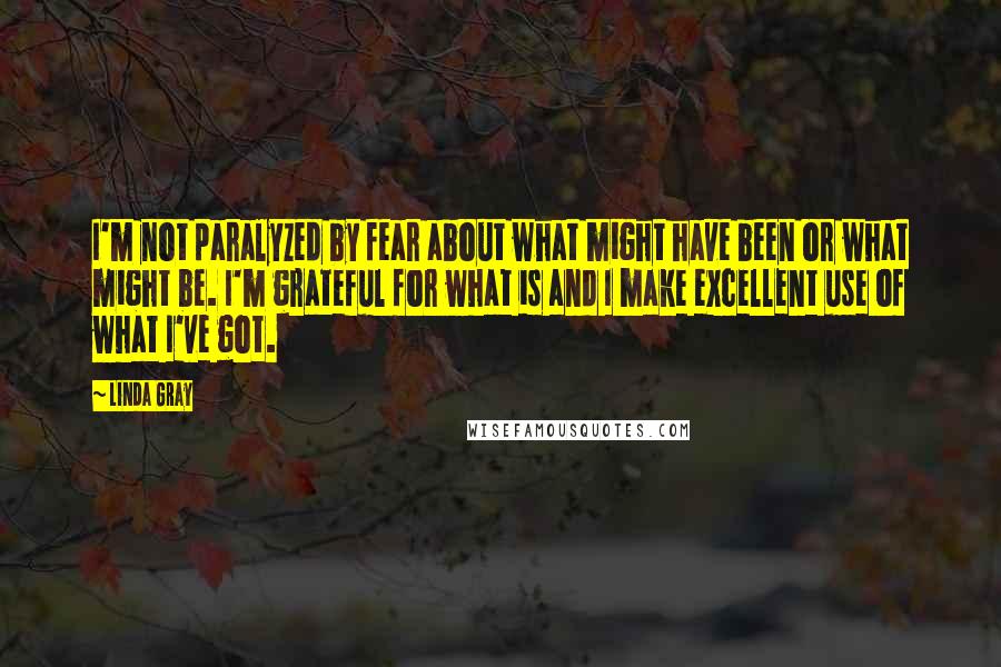 Linda Gray Quotes: I'm not paralyzed by fear about what might have been or what might be. I'm grateful for what is and I make excellent use of what I've got.