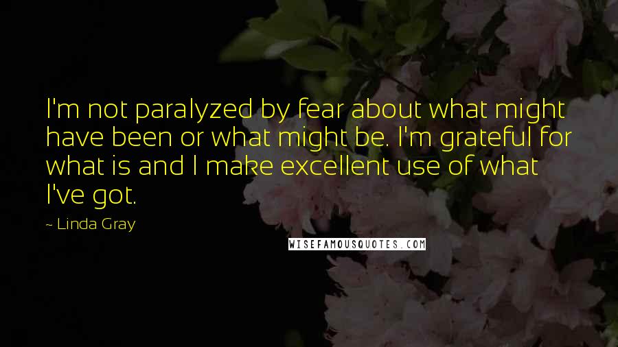 Linda Gray Quotes: I'm not paralyzed by fear about what might have been or what might be. I'm grateful for what is and I make excellent use of what I've got.