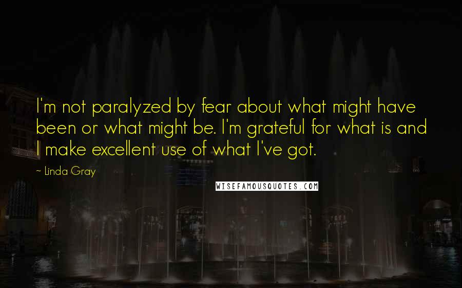 Linda Gray Quotes: I'm not paralyzed by fear about what might have been or what might be. I'm grateful for what is and I make excellent use of what I've got.