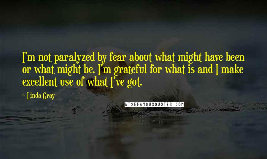 Linda Gray Quotes: I'm not paralyzed by fear about what might have been or what might be. I'm grateful for what is and I make excellent use of what I've got.