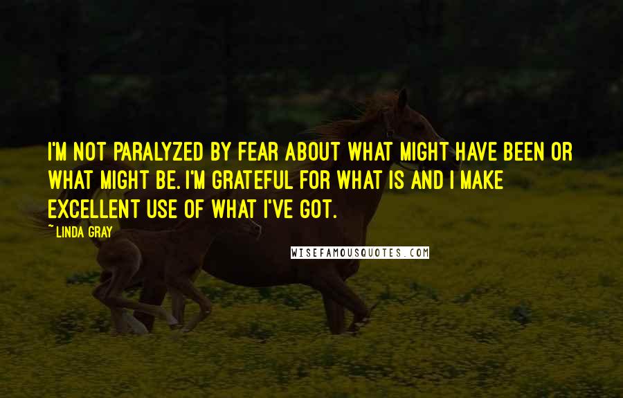 Linda Gray Quotes: I'm not paralyzed by fear about what might have been or what might be. I'm grateful for what is and I make excellent use of what I've got.