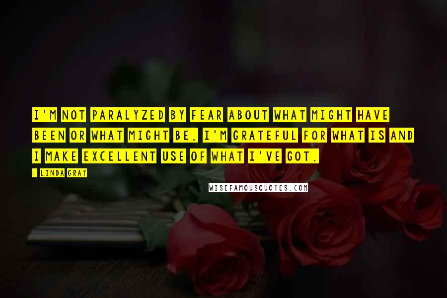 Linda Gray Quotes: I'm not paralyzed by fear about what might have been or what might be. I'm grateful for what is and I make excellent use of what I've got.