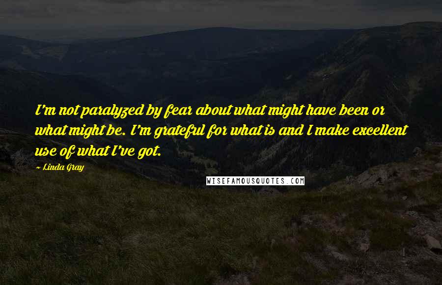 Linda Gray Quotes: I'm not paralyzed by fear about what might have been or what might be. I'm grateful for what is and I make excellent use of what I've got.