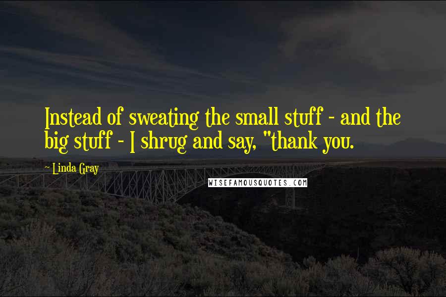 Linda Gray Quotes: Instead of sweating the small stuff - and the big stuff - I shrug and say, "thank you.