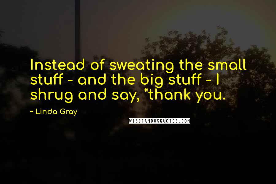 Linda Gray Quotes: Instead of sweating the small stuff - and the big stuff - I shrug and say, "thank you.