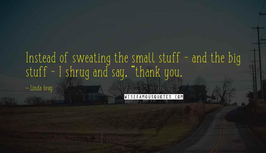 Linda Gray Quotes: Instead of sweating the small stuff - and the big stuff - I shrug and say, "thank you.