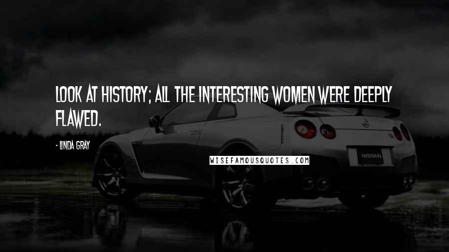Linda Gray Quotes: Look at history; all the interesting women were deeply flawed.