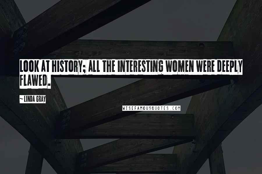 Linda Gray Quotes: Look at history; all the interesting women were deeply flawed.