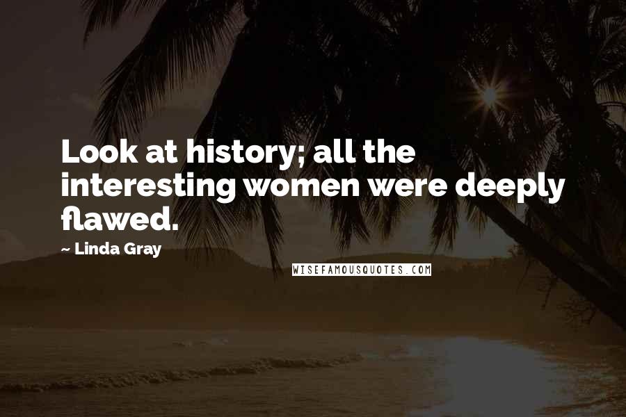Linda Gray Quotes: Look at history; all the interesting women were deeply flawed.