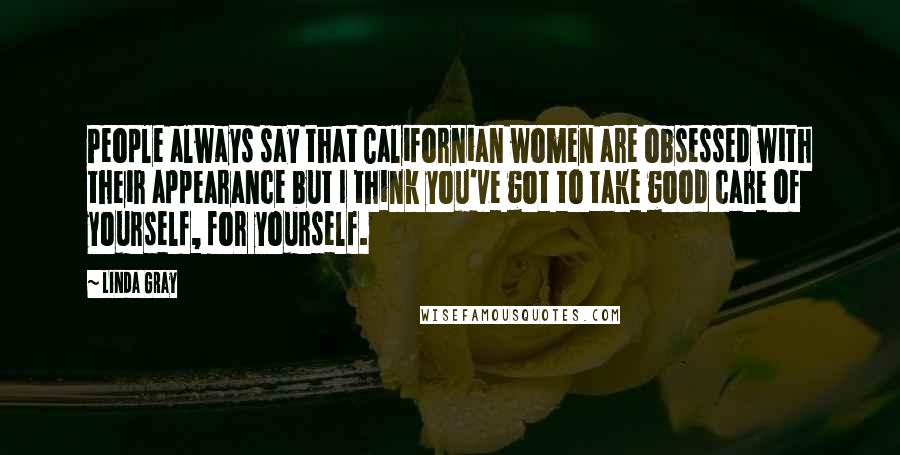 Linda Gray Quotes: People always say that Californian women are obsessed with their appearance but I think you've got to take good care of yourself, for yourself.