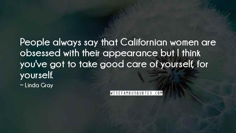 Linda Gray Quotes: People always say that Californian women are obsessed with their appearance but I think you've got to take good care of yourself, for yourself.