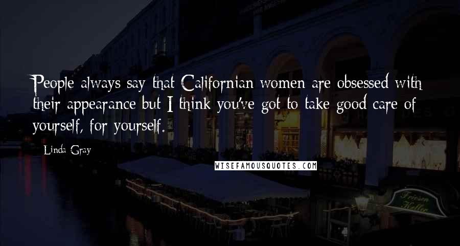 Linda Gray Quotes: People always say that Californian women are obsessed with their appearance but I think you've got to take good care of yourself, for yourself.