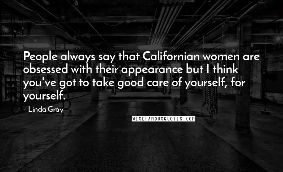Linda Gray Quotes: People always say that Californian women are obsessed with their appearance but I think you've got to take good care of yourself, for yourself.