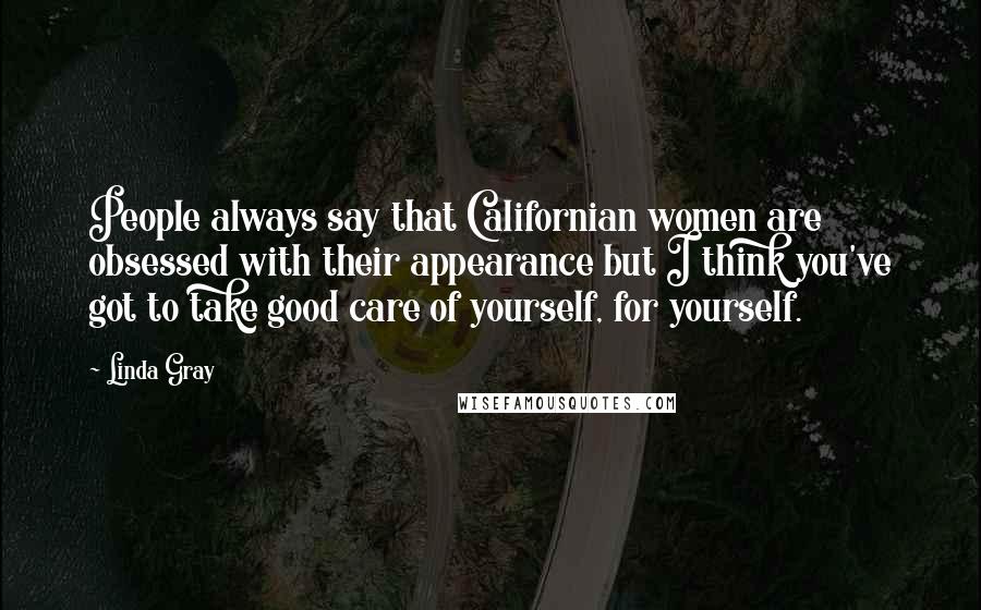 Linda Gray Quotes: People always say that Californian women are obsessed with their appearance but I think you've got to take good care of yourself, for yourself.