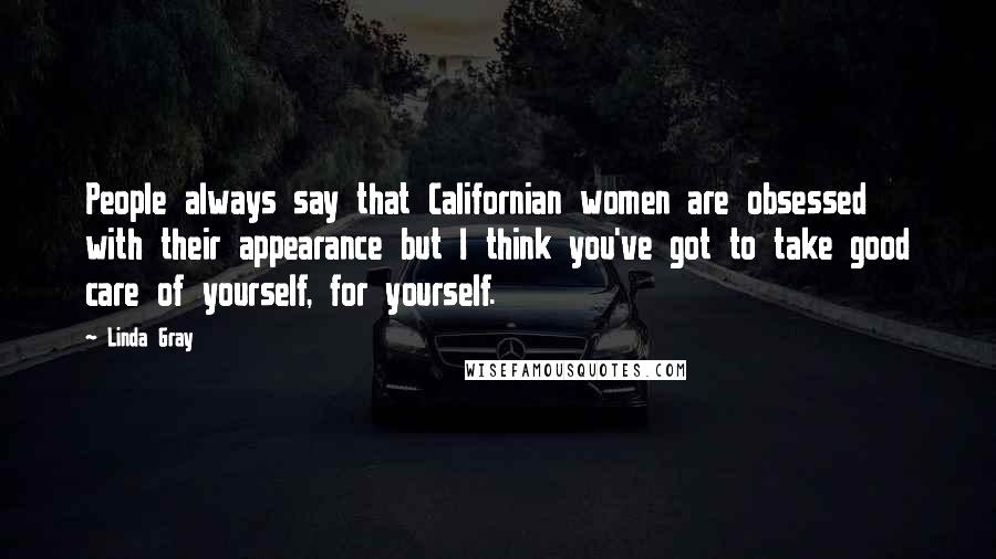 Linda Gray Quotes: People always say that Californian women are obsessed with their appearance but I think you've got to take good care of yourself, for yourself.