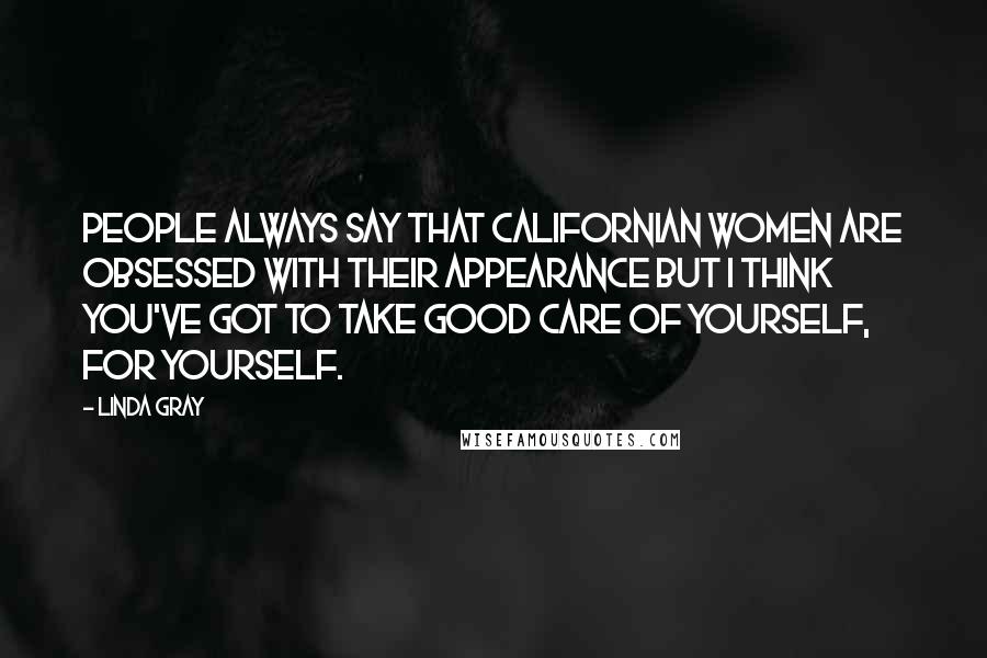 Linda Gray Quotes: People always say that Californian women are obsessed with their appearance but I think you've got to take good care of yourself, for yourself.