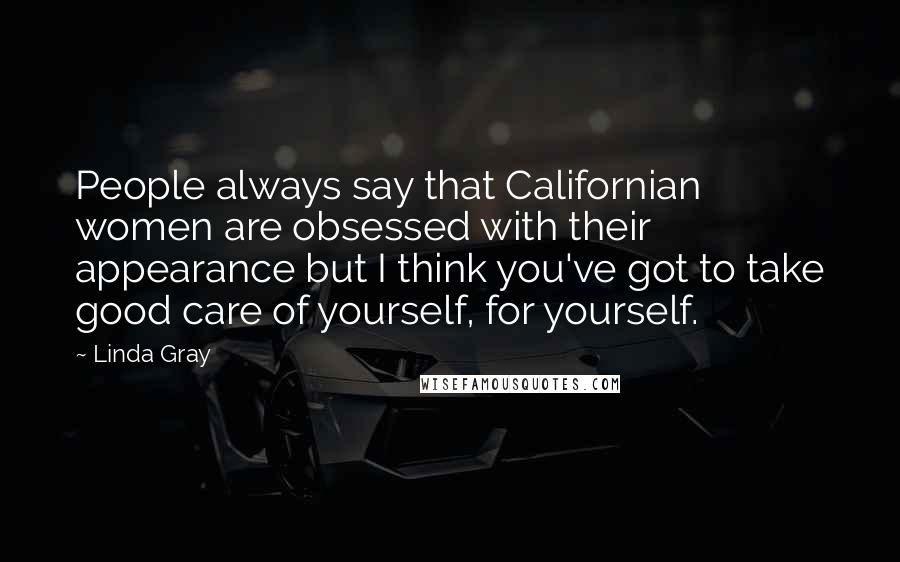 Linda Gray Quotes: People always say that Californian women are obsessed with their appearance but I think you've got to take good care of yourself, for yourself.