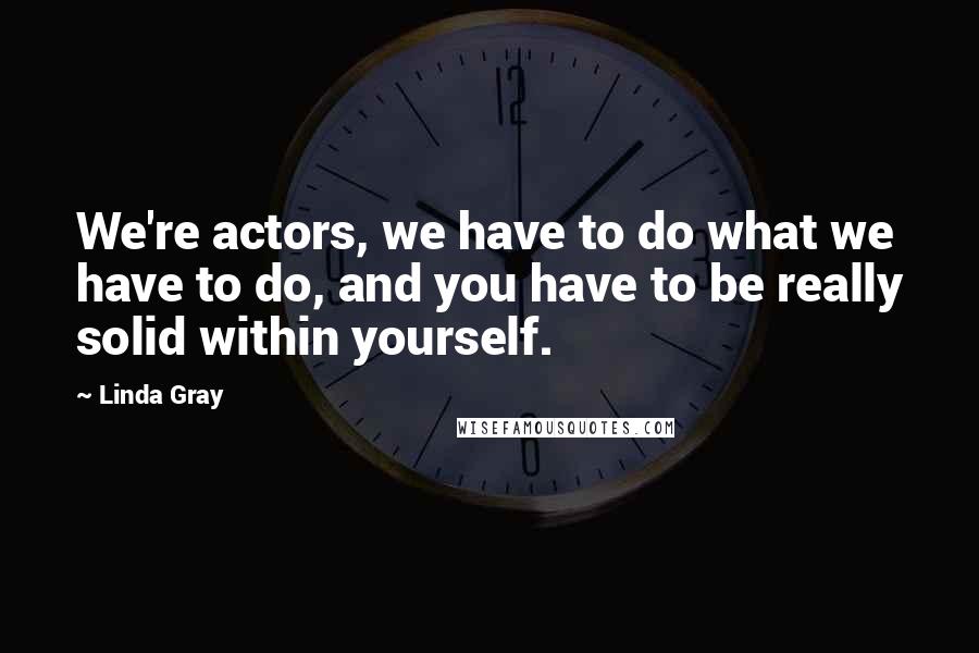 Linda Gray Quotes: We're actors, we have to do what we have to do, and you have to be really solid within yourself.