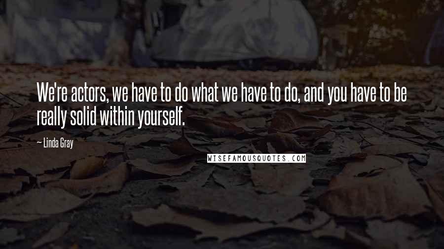 Linda Gray Quotes: We're actors, we have to do what we have to do, and you have to be really solid within yourself.