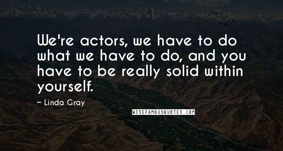 Linda Gray Quotes: We're actors, we have to do what we have to do, and you have to be really solid within yourself.