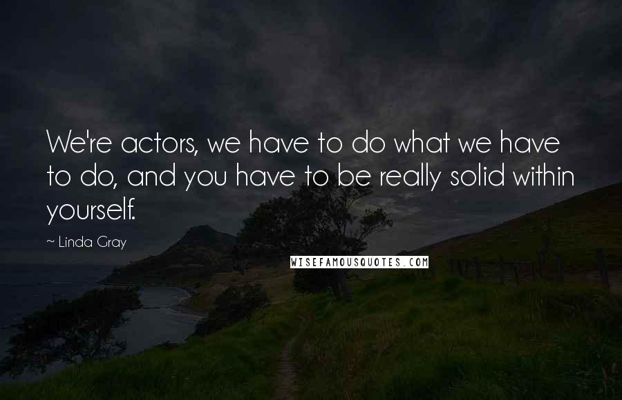 Linda Gray Quotes: We're actors, we have to do what we have to do, and you have to be really solid within yourself.