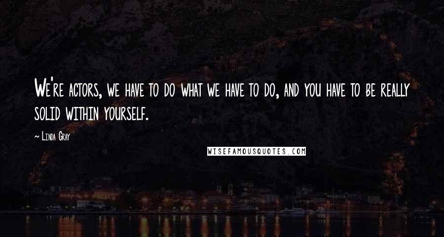 Linda Gray Quotes: We're actors, we have to do what we have to do, and you have to be really solid within yourself.