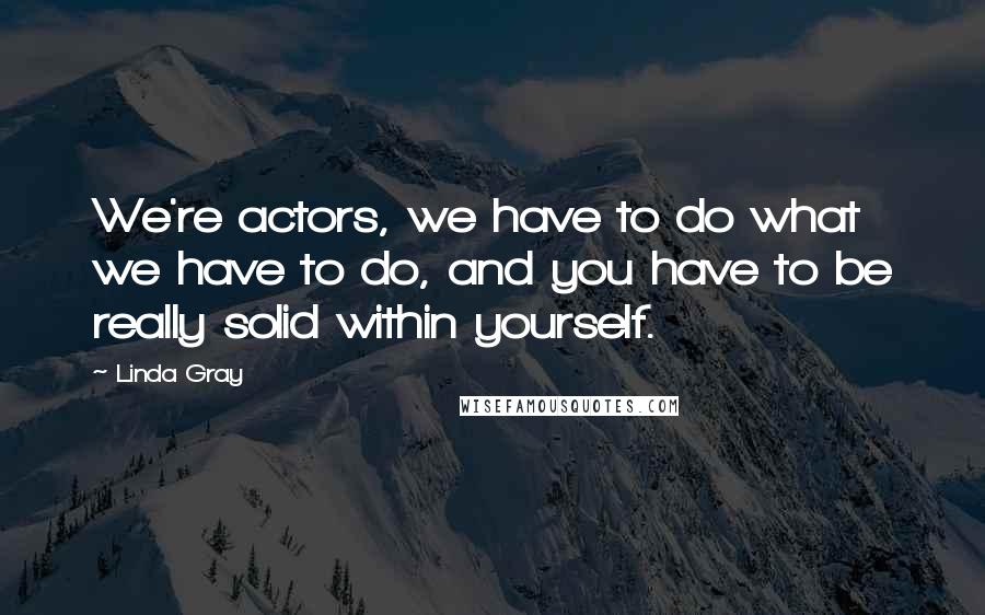 Linda Gray Quotes: We're actors, we have to do what we have to do, and you have to be really solid within yourself.