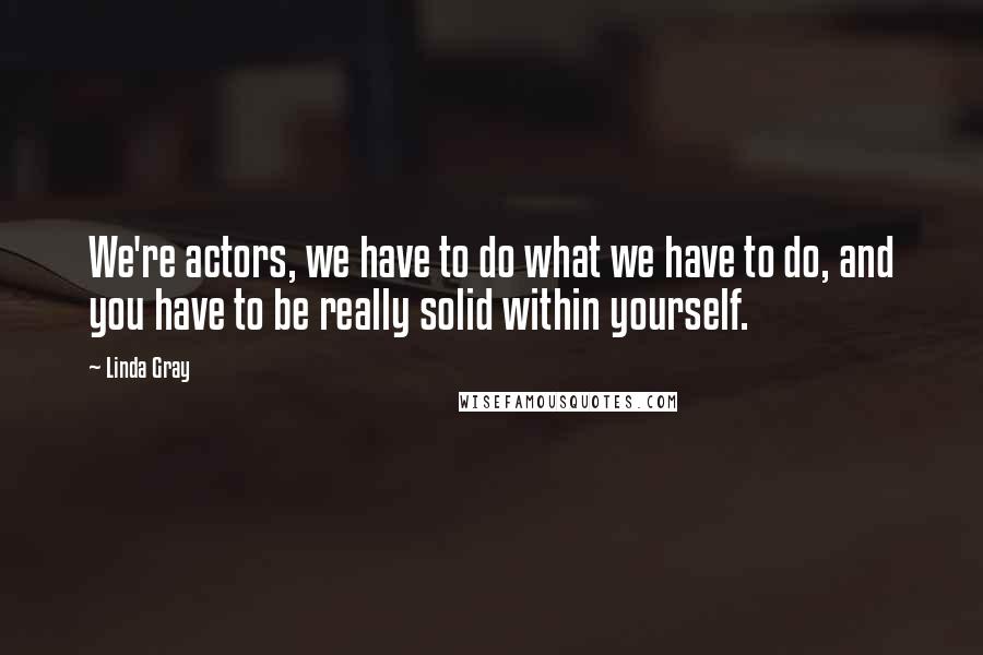 Linda Gray Quotes: We're actors, we have to do what we have to do, and you have to be really solid within yourself.