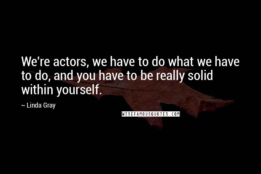 Linda Gray Quotes: We're actors, we have to do what we have to do, and you have to be really solid within yourself.