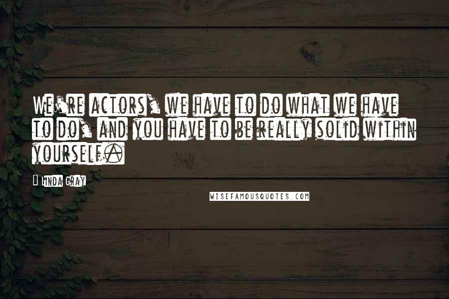 Linda Gray Quotes: We're actors, we have to do what we have to do, and you have to be really solid within yourself.