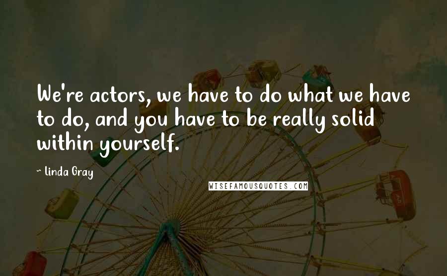 Linda Gray Quotes: We're actors, we have to do what we have to do, and you have to be really solid within yourself.