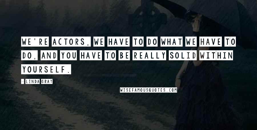 Linda Gray Quotes: We're actors, we have to do what we have to do, and you have to be really solid within yourself.