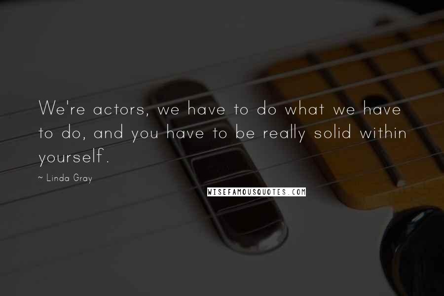 Linda Gray Quotes: We're actors, we have to do what we have to do, and you have to be really solid within yourself.