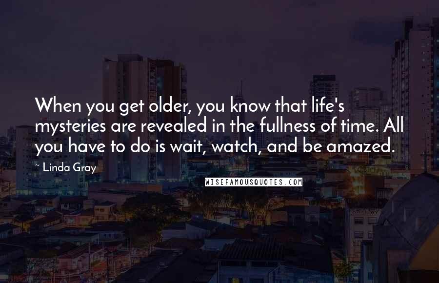 Linda Gray Quotes: When you get older, you know that life's mysteries are revealed in the fullness of time. All you have to do is wait, watch, and be amazed.