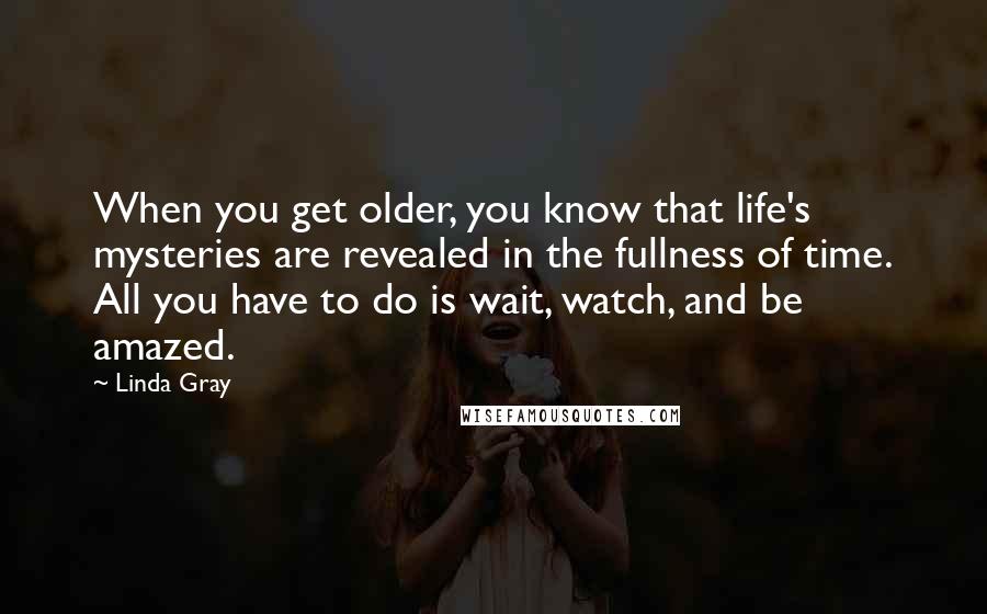 Linda Gray Quotes: When you get older, you know that life's mysteries are revealed in the fullness of time. All you have to do is wait, watch, and be amazed.