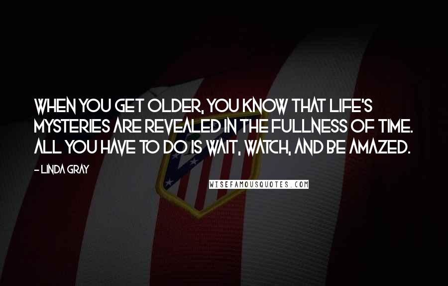 Linda Gray Quotes: When you get older, you know that life's mysteries are revealed in the fullness of time. All you have to do is wait, watch, and be amazed.