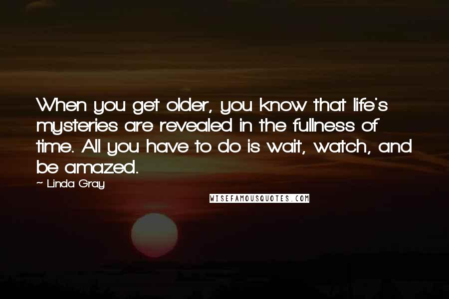 Linda Gray Quotes: When you get older, you know that life's mysteries are revealed in the fullness of time. All you have to do is wait, watch, and be amazed.