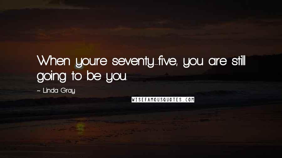 Linda Gray Quotes: When you're seventy-five, you are still going to be you.