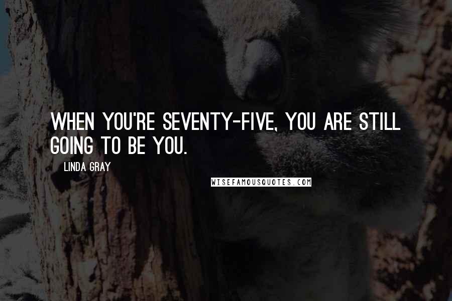 Linda Gray Quotes: When you're seventy-five, you are still going to be you.