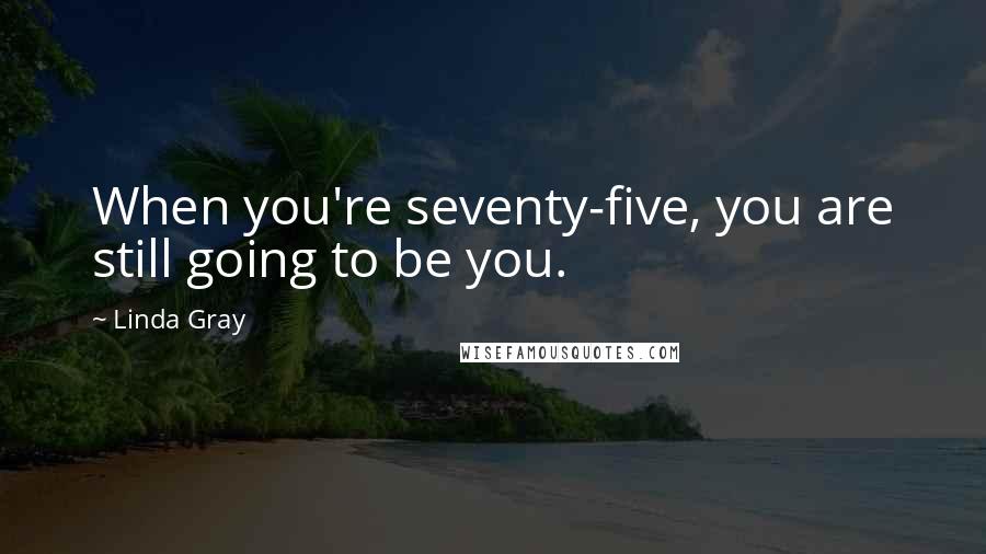 Linda Gray Quotes: When you're seventy-five, you are still going to be you.