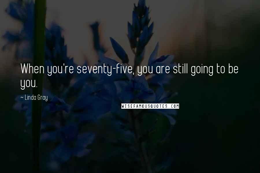 Linda Gray Quotes: When you're seventy-five, you are still going to be you.