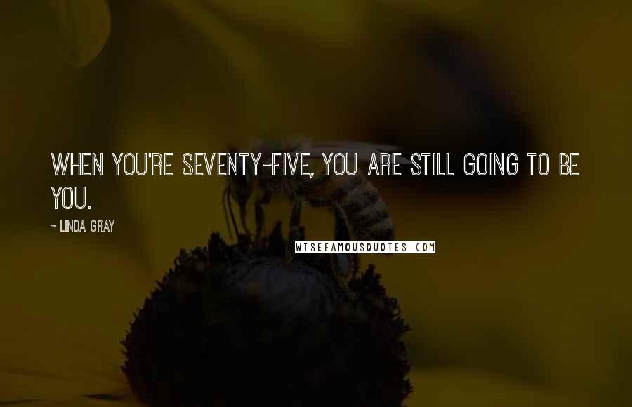 Linda Gray Quotes: When you're seventy-five, you are still going to be you.