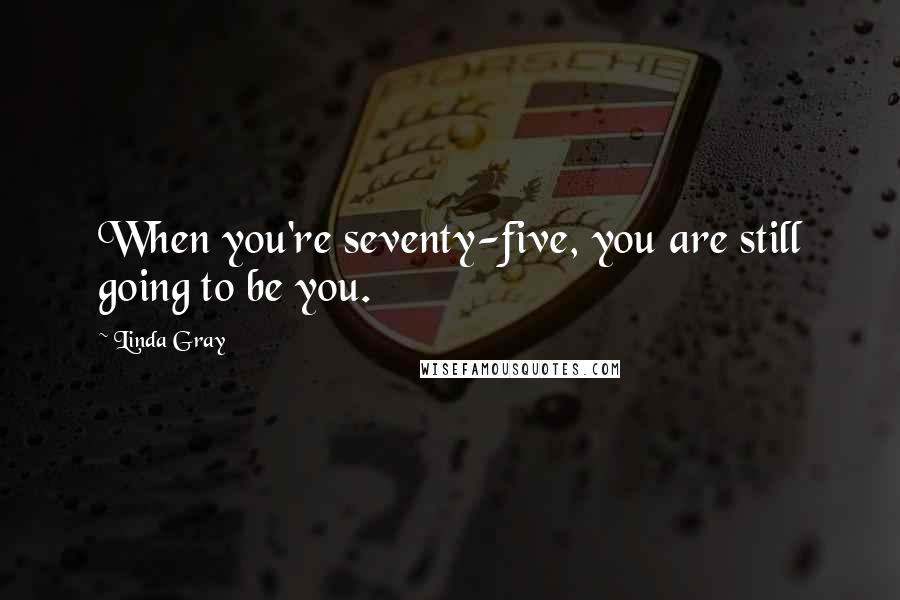 Linda Gray Quotes: When you're seventy-five, you are still going to be you.