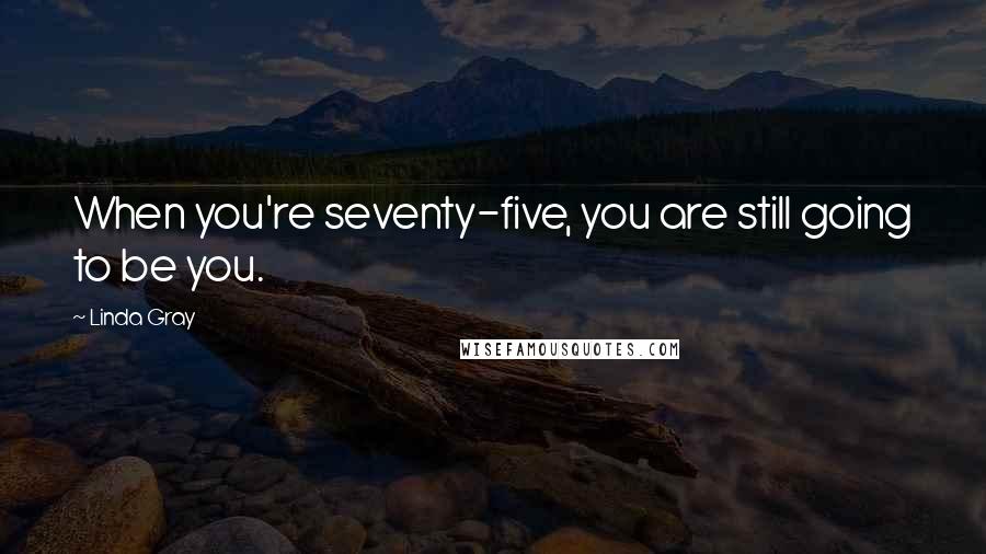 Linda Gray Quotes: When you're seventy-five, you are still going to be you.