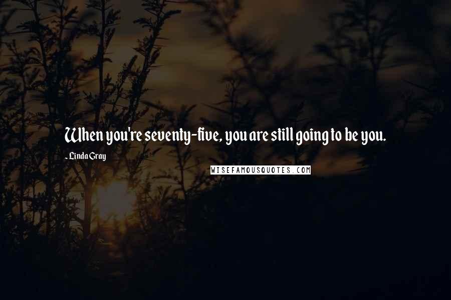 Linda Gray Quotes: When you're seventy-five, you are still going to be you.